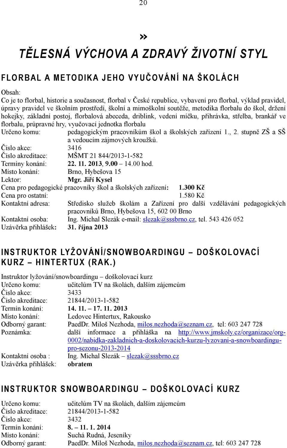přihrávka, střelba, brankář ve florbalu, průpravné hry, vyučovací jednotka florbalu Určeno komu: pedagogickým pracovníkům škol a školských zařízení 1., 2. stupně ZŠ a SŠ a vedoucím zájmových kroužků.