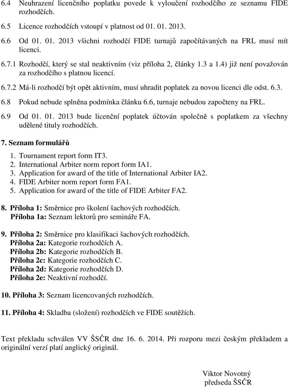 4) již není považován za rozhodčího s platnou licencí. 6.7.2 Má-li rozhodčí být opět aktivním, musí uhradit poplatek za novou licenci dle odst. 6.3. 6.8 Pokud nebude splněna podmínka článku 6.