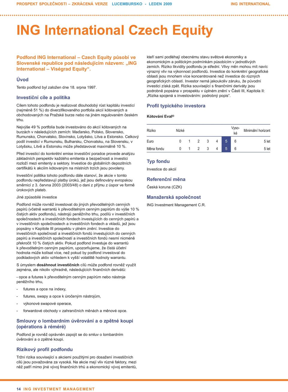 Investiční cíle a politika Cílem tohoto podfondu je realizovat dlouhodobý růst kapitálu investicí (nejméně 51 %) do diverzifikovaného portfolia akcií kótovaných a obchodovaných na Pražské burze nebo