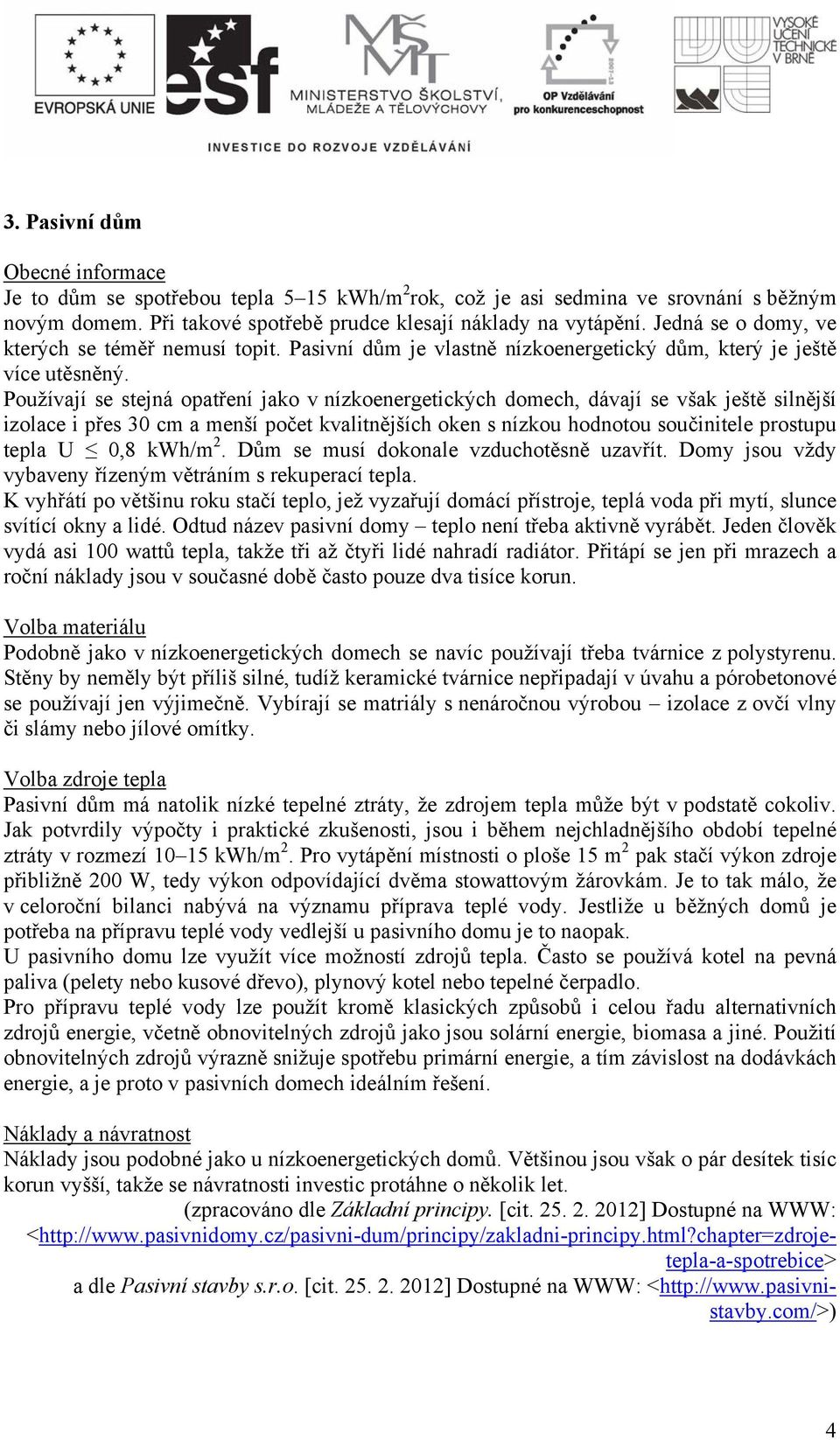 Používají se stejná opatření jako v nízkoenergetických domech, dávají se však ještě silnější izolace i přes 30 cm a menší počet kvalitnějších oken s nízkou hodnotou součinitele prostupu tepla U 0,8