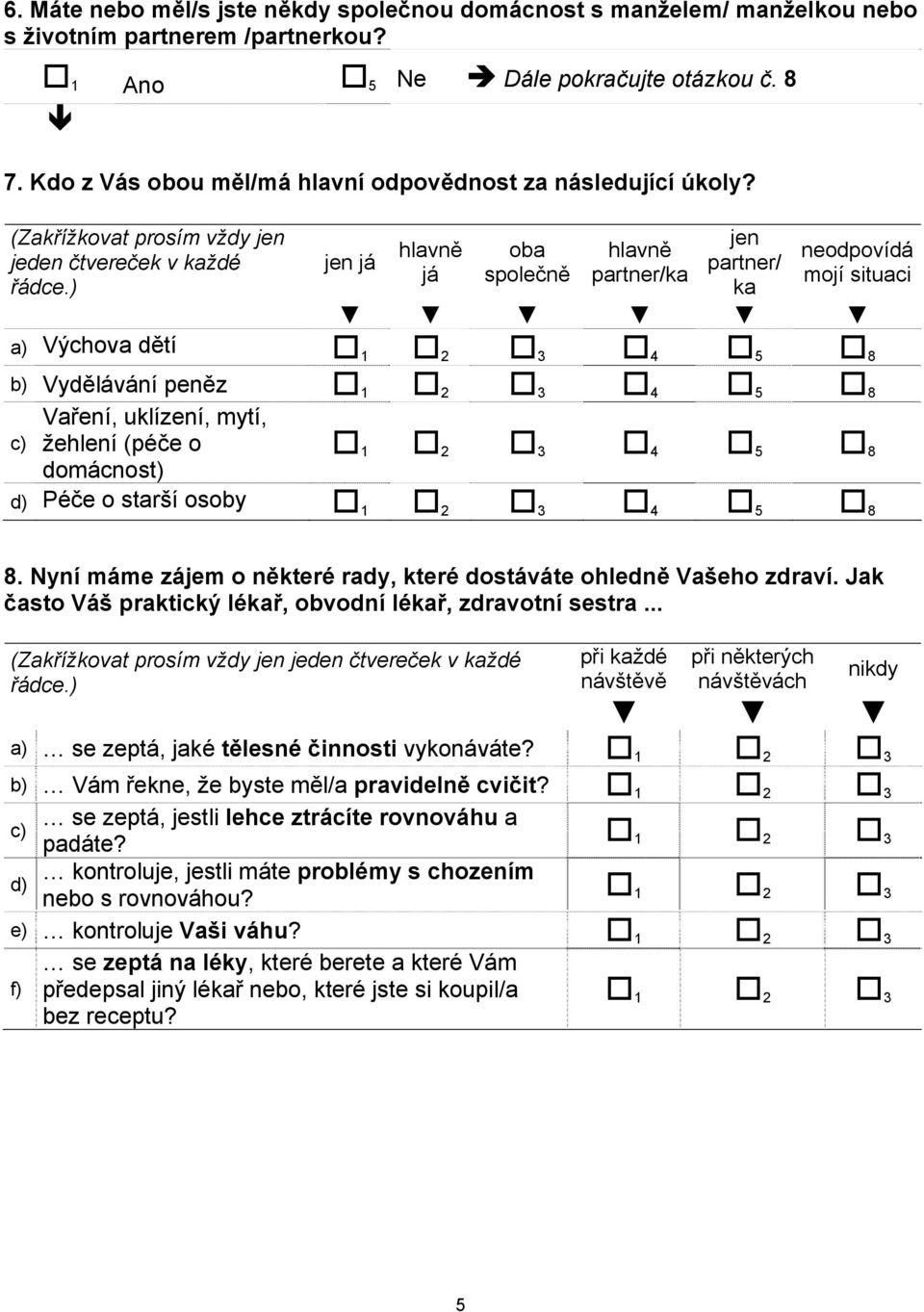 ) jen já hlavně já oba společně hlavně partner/ka jen partner/ ka neodpovídá mojí situaci a) Výchova dětí 8 b) Vydělávání peněz 8 Vaření, uklízení, mytí, žehlení (péče o domácnost) 8 Péče o starší