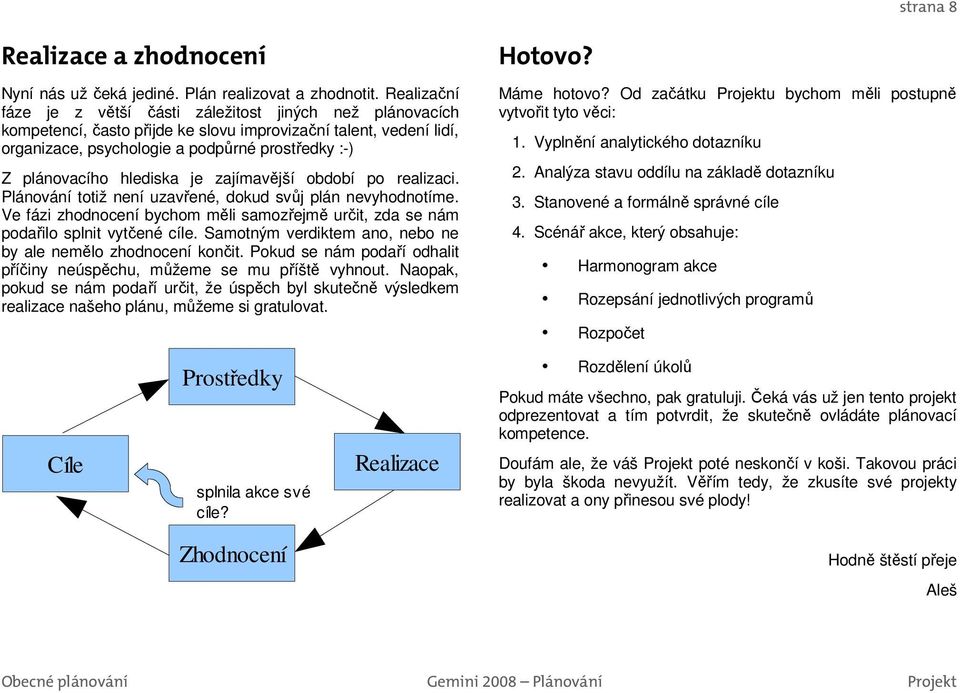 hlediska je zajímavější období po realizaci. Plánování totiž není uzavřené, dokud svůj plán nevyhodnotíme. Ve fázi zhodnocení bychom měli samozřejmě určit, zda se nám podařilo splnit vytčené cíle.