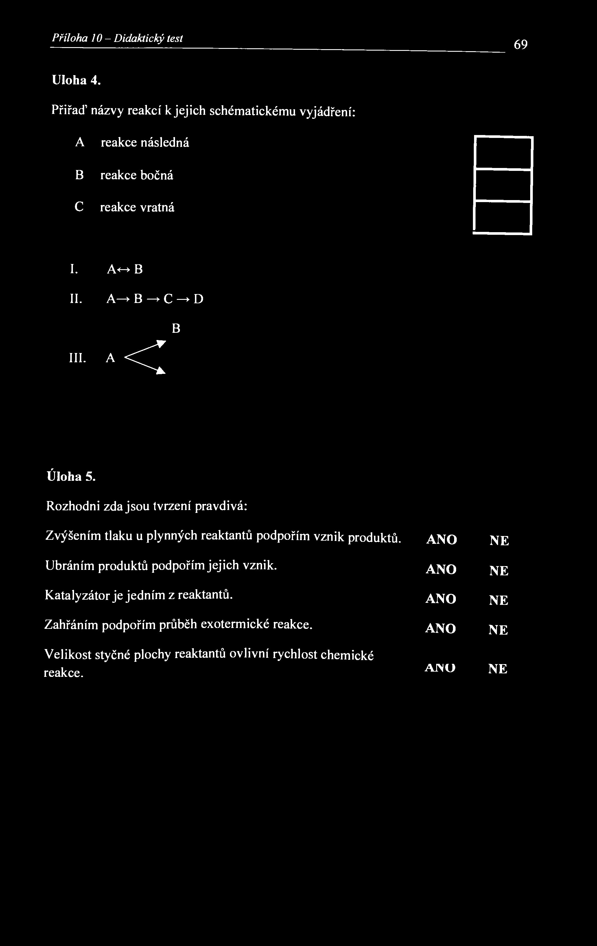 Příloha 10- Didaktický test 69 Úloha 4. Přiřaď názvy reakcí к jejich schématickému vyjádření: A В С reakce následná reakce bočná reakce vratná I. A<-> В II. A > В > С D III. А < В Úloha 5.