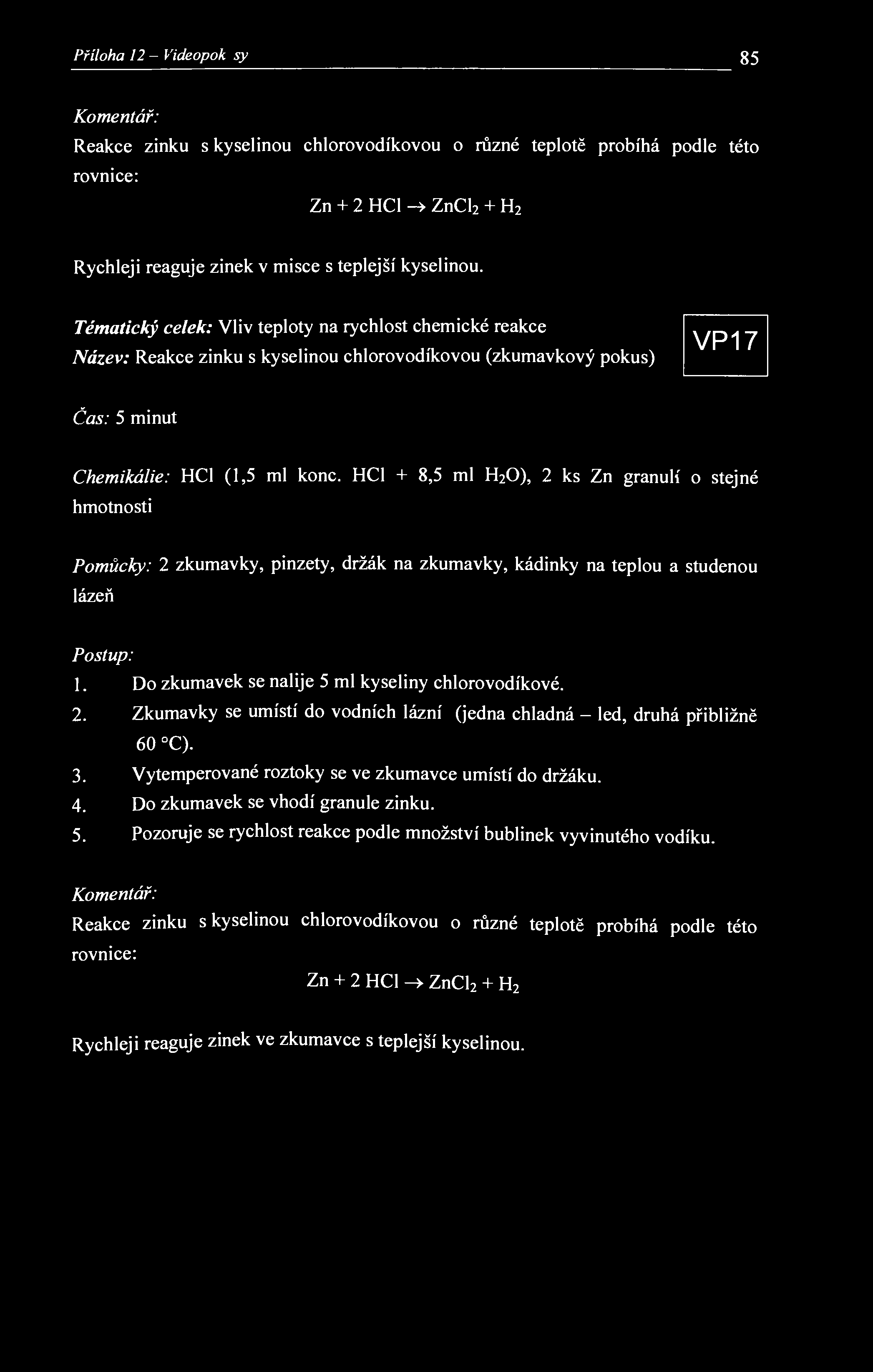 Příloha 12 - Videopokxisy 85 Komentář: Reakce zinku s kyselinou chlorovodíkovou o různé teplotě probíhá podle této rovnice: Zn + 2 HCl ZnCl 2 + H 2 Rychleji reaguje zinek v misce s teplejší kyselinou.
