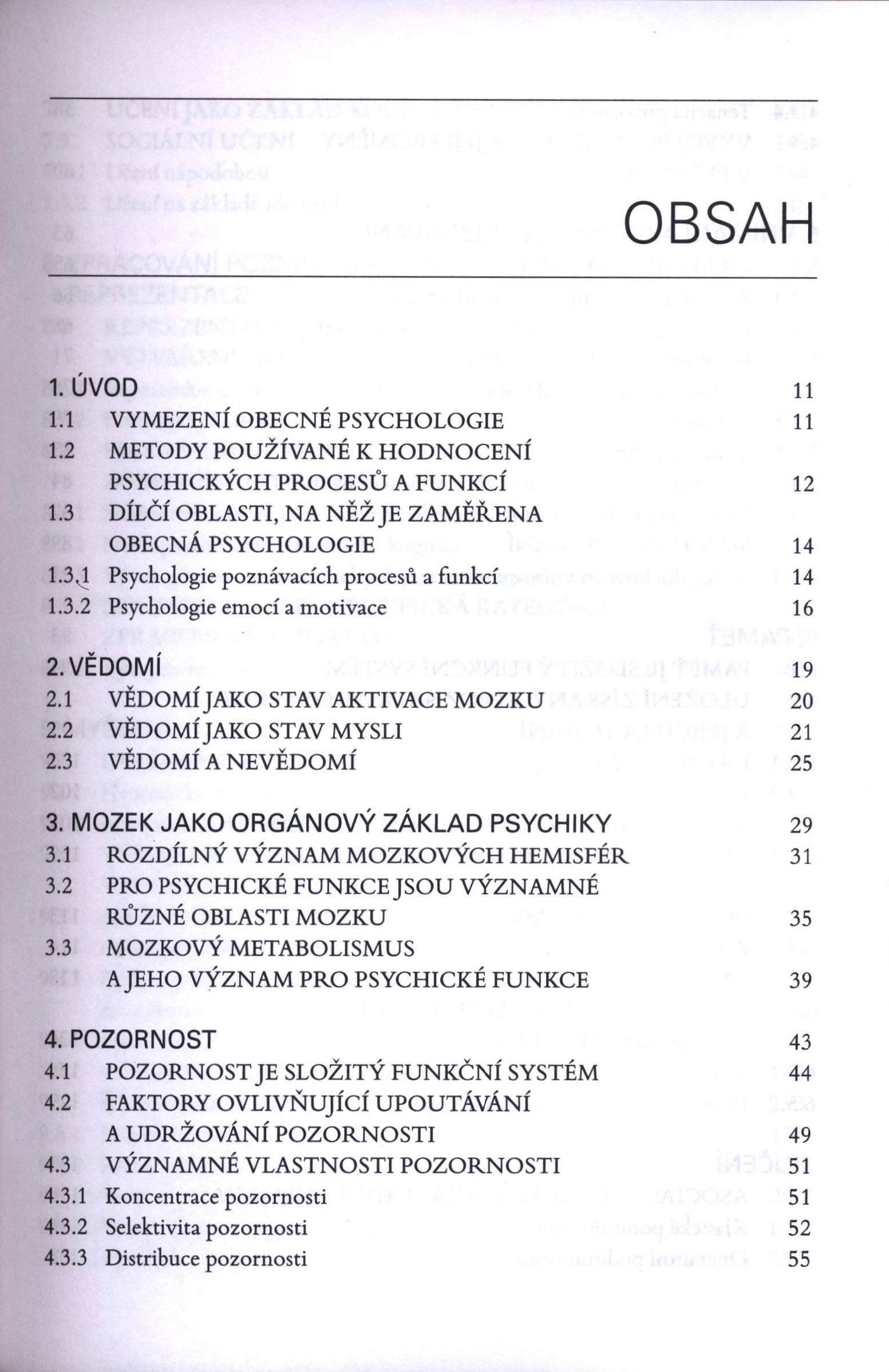 OBSAH 1. ÚVOD il 1.1 VYMEZENÍ OBECNÉ PSYCHOLOGIE 11 1.2 METODY POUŽÍVANÉ K HODNOCENÍ PSYCHICKÝCH PROCESŮ A FUNKCÍ 12 1.3 DÍLČÍ OBLASTI, NA NĚŽ JE ZAMĚŘENA OBECNÁ PSYCHOLOGIE 14 1.3.1 Psychologie poznávacích procesů a funkcí 14 1.