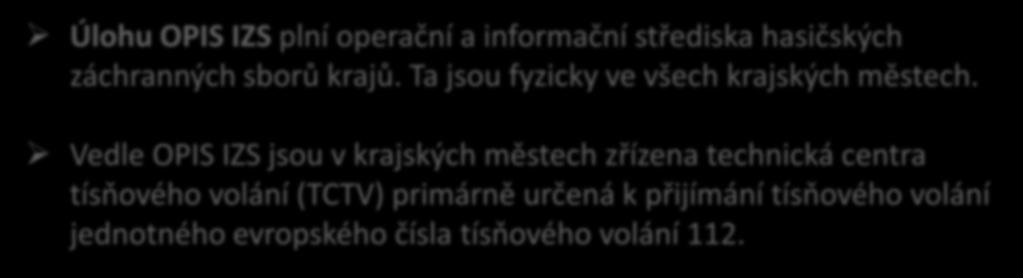 Operační a informační střediska IZS Úlohu OPIS IZS plní operační a informační střediska hasičských záchranných sborů krajů. Ta jsou fyzicky ve všech krajských městech.