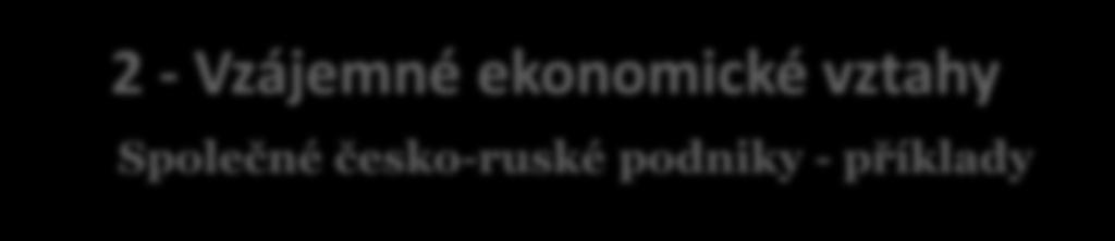 2 - Vzájemné ekonomické vztahy Společné česko-ruské podniky - příklady 2013 - výroba/kompletace horiz. obr.