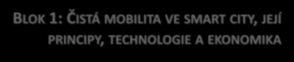 BLOK 1: ČISTÁ MOBILITA VE SMART CITY, JEJÍ PRINCIPY, TECHNOLOGIE A EKONOMIKA Tematické okruhy Čistá mobilita v kontextu smart city Moderní