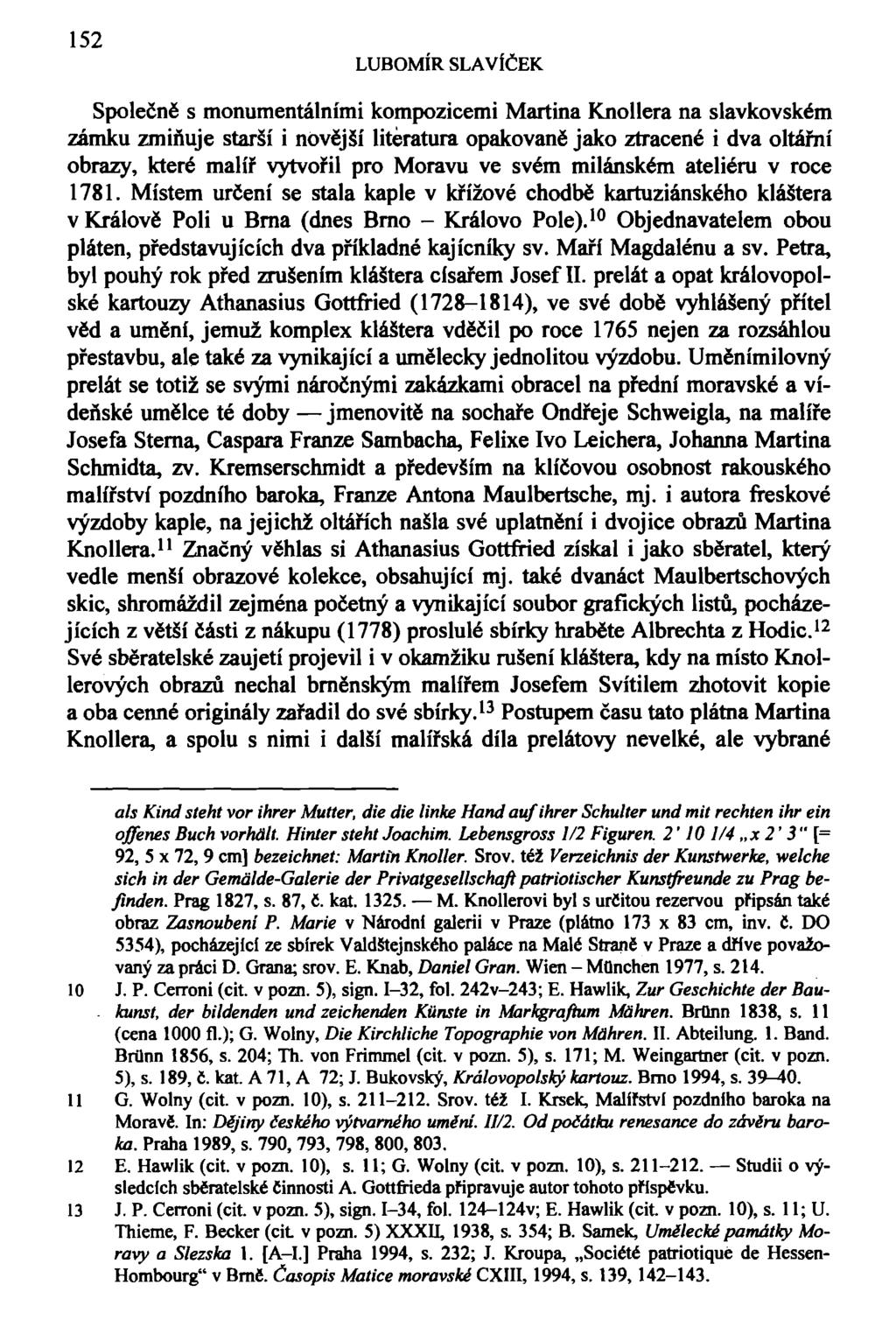 152 LUBOMÍR SLAVÍČEK Společně s monumentálními kompozicemi Martina Knollera na slavkovském zámku zmiňuje starší i novější literatura opakovaně jako ztracené i dva oltářní obrazy, které malíř vytvořil