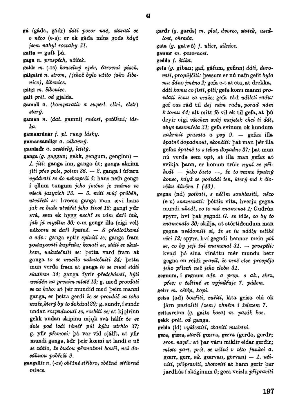 G gá (gáda, gádr) dáti pozor nač, starati se o něco (e-s): er ek gáda mins gods když jsem nabyl rozvahy 31. galtu = gaft pú. gagn n. prospěch, užitek. galdr m. (-rs) kouzelný zpěv, čarovná píseň.