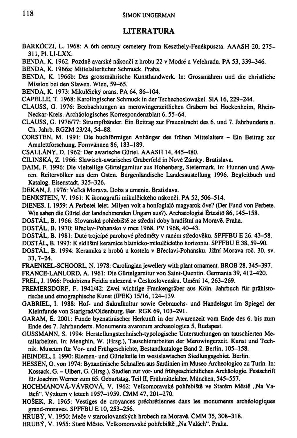 118 SIMON UNGERMAN LITERATURA BARKÓCZI, L. 1968: A 6th century cemetery from Keszthely-Fenékpuszta. AAASH 20, 275-311, Pl. LI-LXX. BENDA, K.