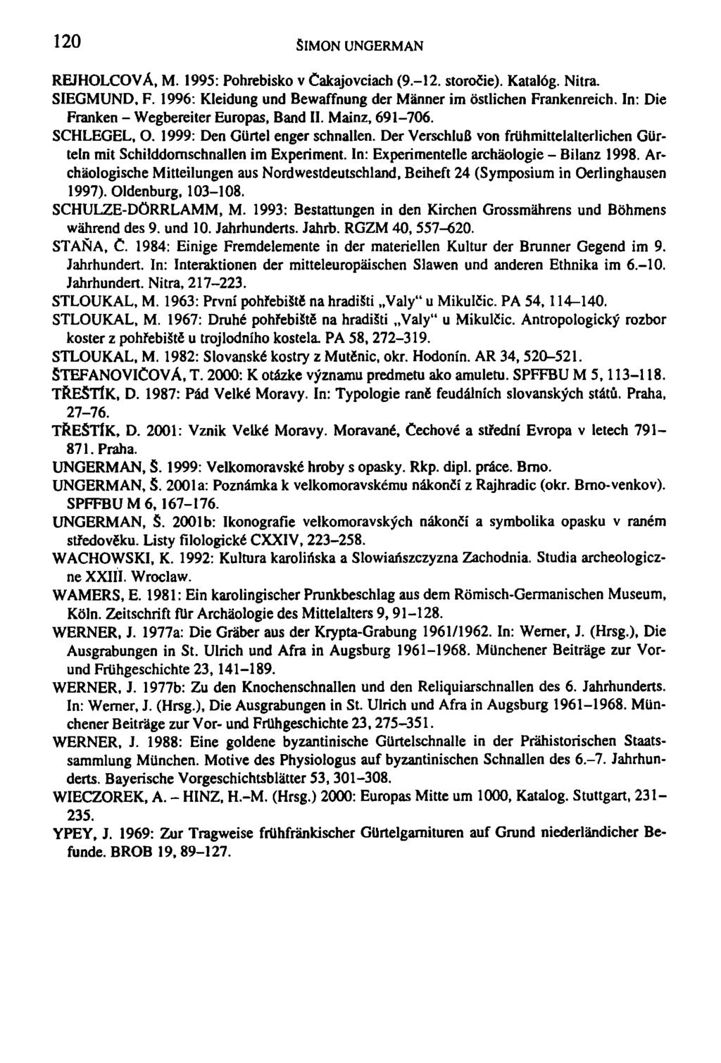 120 SIMON UNGERMAN REJHOLCOVÁ, M. 1995: Pohrebisko v Cakajovciach (9.-12. storočie). Katalog. Nitra. SIEGMUND. F. 1996: Kleidung und Bewaffnung der Mánner im ostlichen Frankenreich.