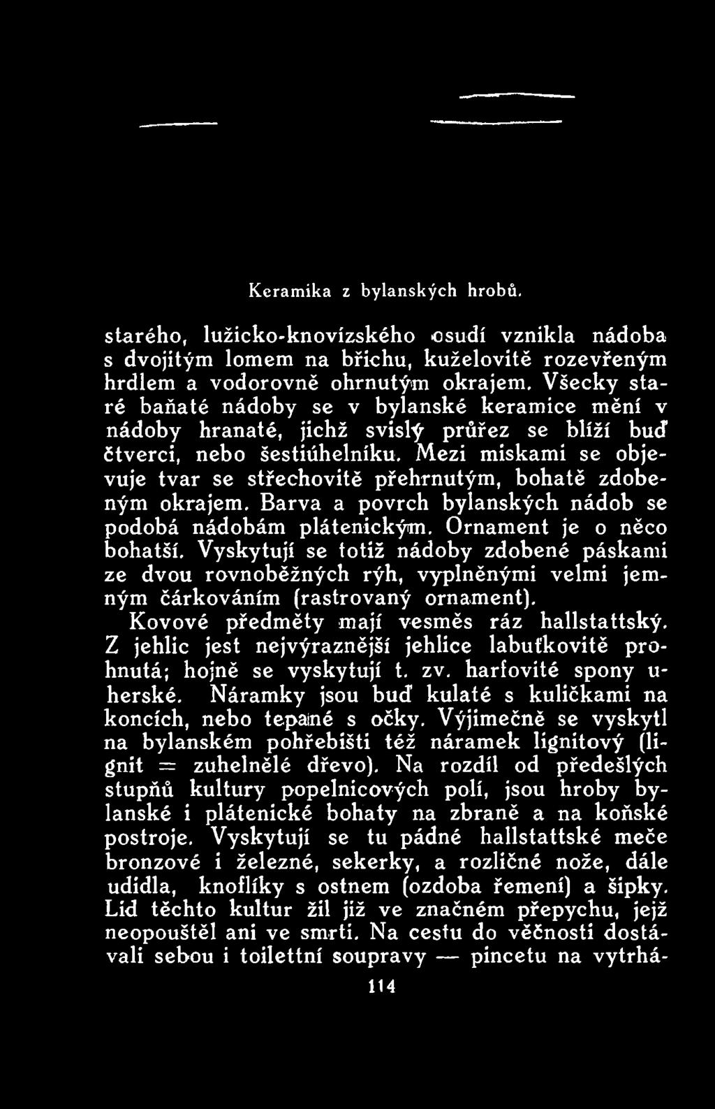 Kovové předměty mají vesměs ráz hallstattský. Z jehlic jest nejvýraznější jehlice labuťkovitě prohnutá; hojně se vyskytují t. zv. harfovité spony u- herské.