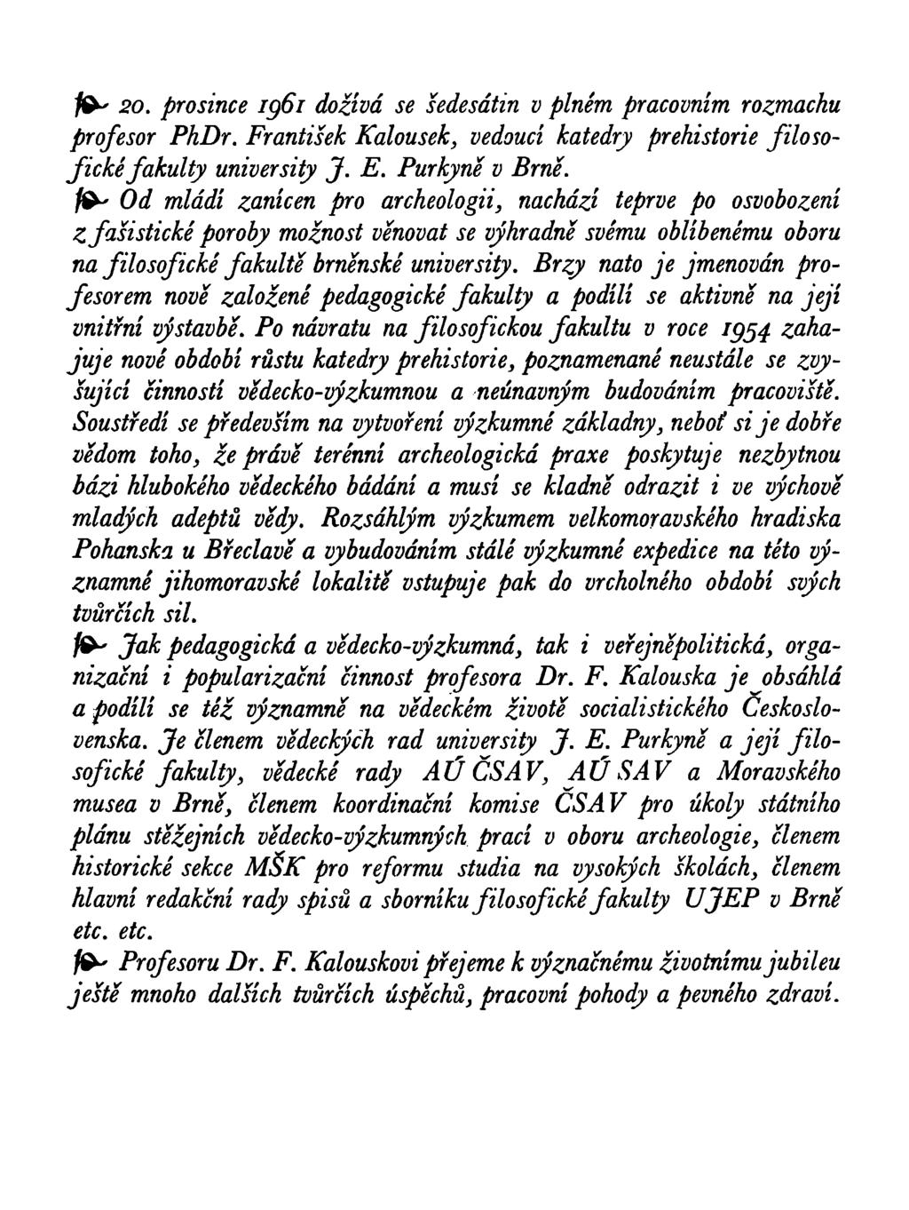 ^ 20. prosince ig6i dožívá se šedesátin v plném pracovním rozmachu profesor PhDr. František Kalousek, vedoucí katedry prehistorie filosofické fakulty university J. E. Purkyné v Brně.