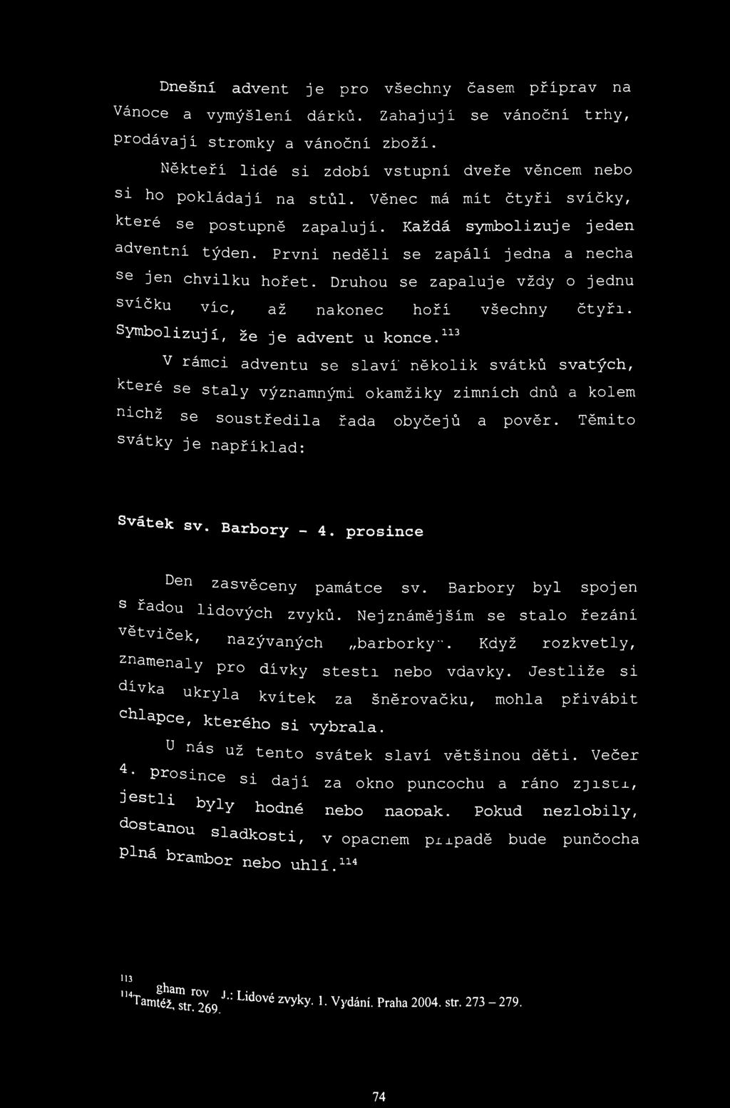 Prvni neděli se zapálí jedna a nechá se jen chvilku hořet. Druhou se zapaluje vždy o jednu svíčku víc, až nakonec hoří všechny čtyři. Symbolizují, že je advent u konce.