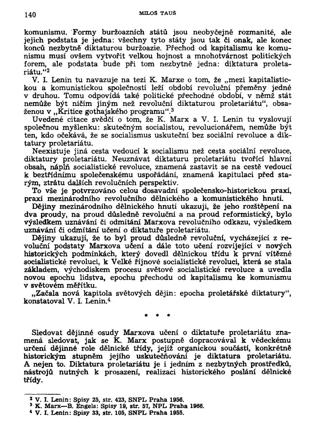 140 MILOŠ TAUS komunismu. Formy buržoazních států jsou neobyčejně rozmanité, ale jejich podstata je jedna: všechny tyto státy jsou tak či onak, ale konec konců nezbytně diktaturou buržoazie.