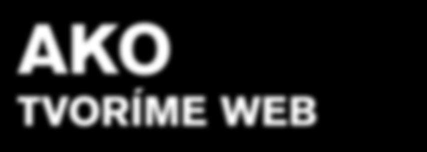 AKO TVORÍME WEB Ako tvoríme