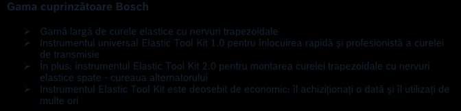 Bosch furnizează gama completă a tuturor elementelor necesare pentru efectuarea acestor lucrări în mod profesionist şi eficient: curele cu nervuri trapezoidale Bosch, Elastic Tool Kit 1.