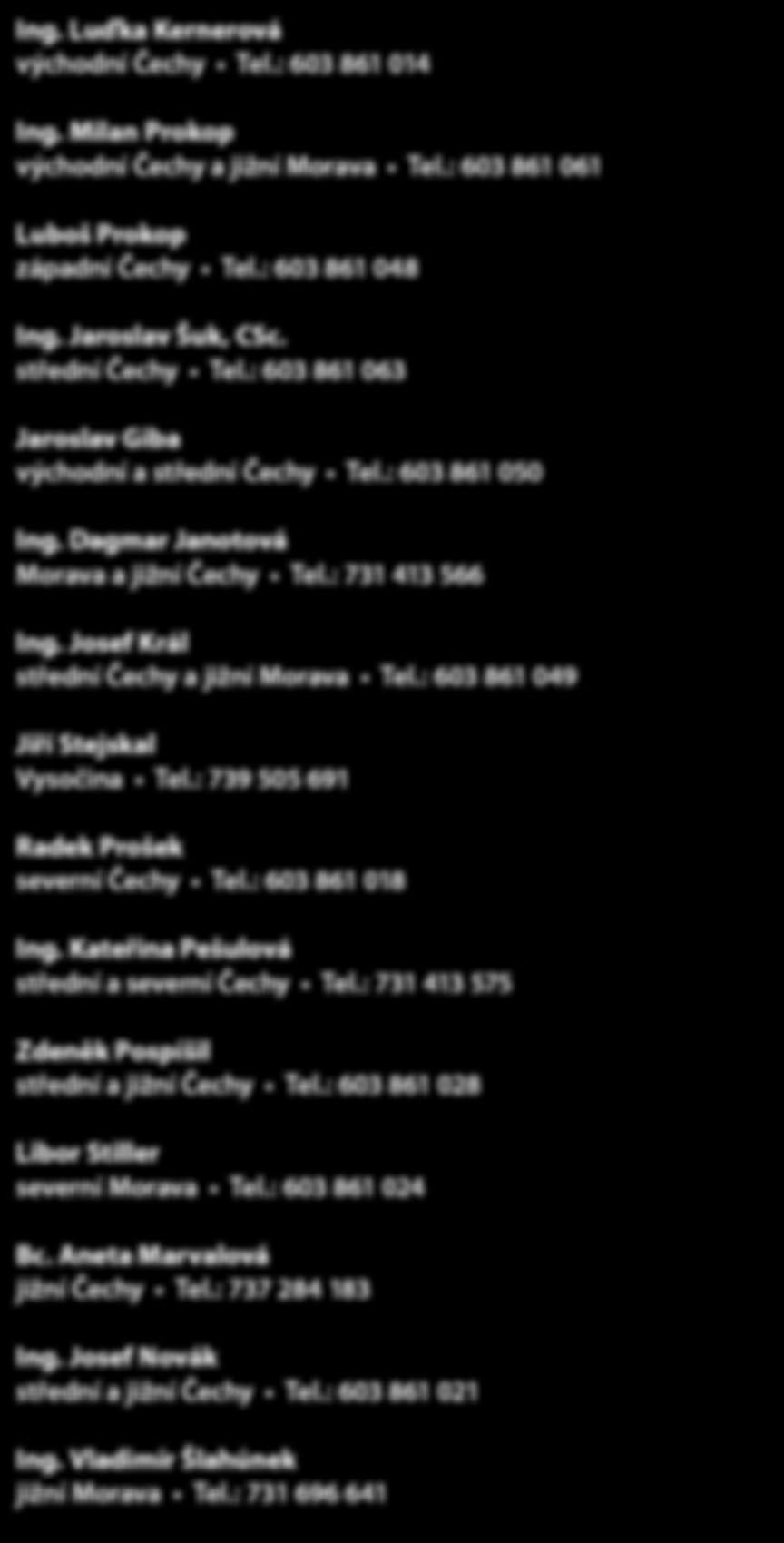 : 603 861 048 Ing. Jaroslav Šuk, CSc. střední Čechy Tel.: 603 861 063 Jaroslav Giba východní a střední Čechy Tel.: 603 861 050 Ing. Dagmar Janotová Morava a jižní Čechy Tel.: 731 413 566 Ing.