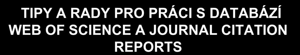 TIPY A RADY PRO PRÁCI S DATABÁZÍ WEB OF SCIENCE A JOURNAL CITATION REPORTS Název projektu: Od rozvoje znalostí k inovacím Registrační číslo projektu: