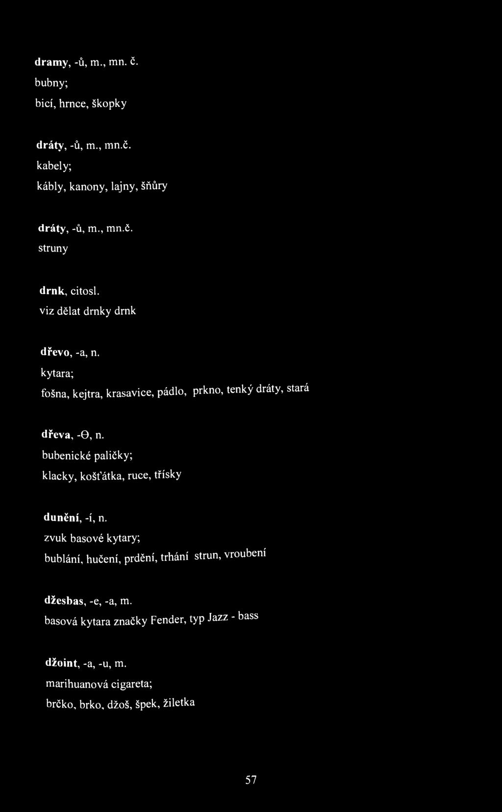 dramy, -ů, m., mn. č. bubny; bicí, hrnce, škopky dráty, -ů, m., mn.č. kabely; kábly, kanóny, lajny, šňůry dráty, -ů, m., mn.č. struny drnk, citosl. viz dělat drnky drnk dřevo, -a, n.