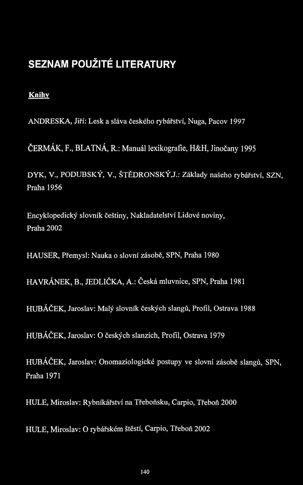 SEZNAM POUŽITÉ LITERATURY Knihy ANDRESKA, Jiří: Lesk a sláva českého rybářství, Nuga, Pacov 1997 ČERMÁK, F., BLATNÁ, R.: Manuál lexikografie, H&H, Jinočany 1995 DYK, V., PODUBSKÝ, V., ŠTĚDRONSKÝ,J.