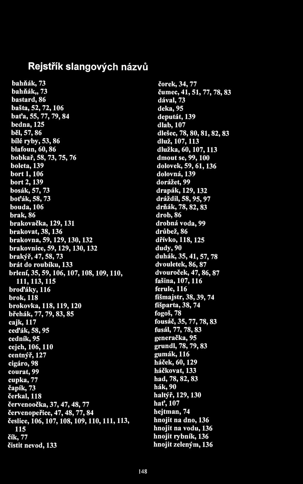 Rejstřík slangových názvů bahňák, 73 čorek, 34, 77 bahňák,, 73 čumec, 41, 51, 77, 78, 83 bastard, 86 dával, 73 bašta, 52,72,106 deka, 95 baťa, 55,77,79,84 deputát, 139 bedna, 125 dlab, 107 běl, 57,