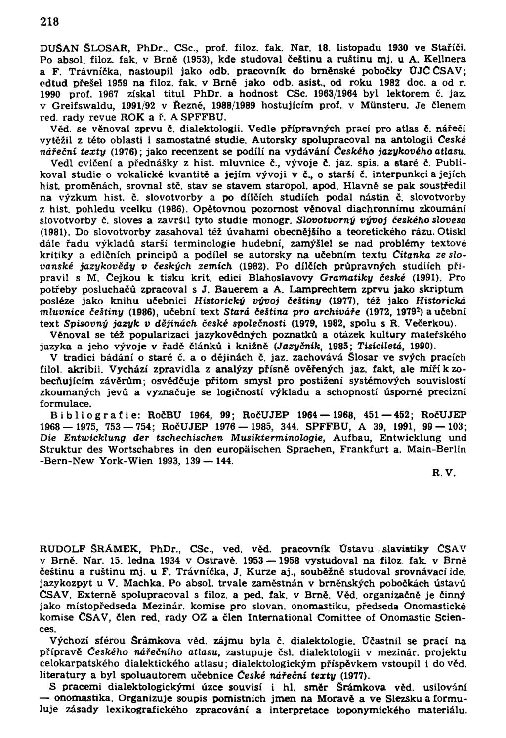 218 DUŠAN ŠLOSAR, PhDr., CSc, prof. filoz. fak. Nar. 18. listopadu 1930 ve Staříci. Po absol. filoz. fak. v Brně (1953), kde studoval češtinu a ruštinu mj. u A. Kellnera a F.