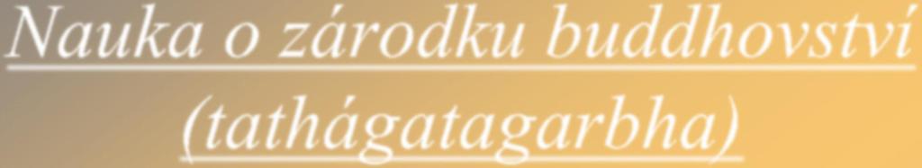 Nauka o zárodku buddhovství (tathágatagarbha) Tathatá takovost Nauka o zárodku buddhovství každá bytost v sobě nese skrytý potenciál Tathágaty, buddhovská