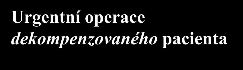 Urgentní operace dekompenzovaného pacienta alespoň pár hodin odkladu ke kompenzaci max.