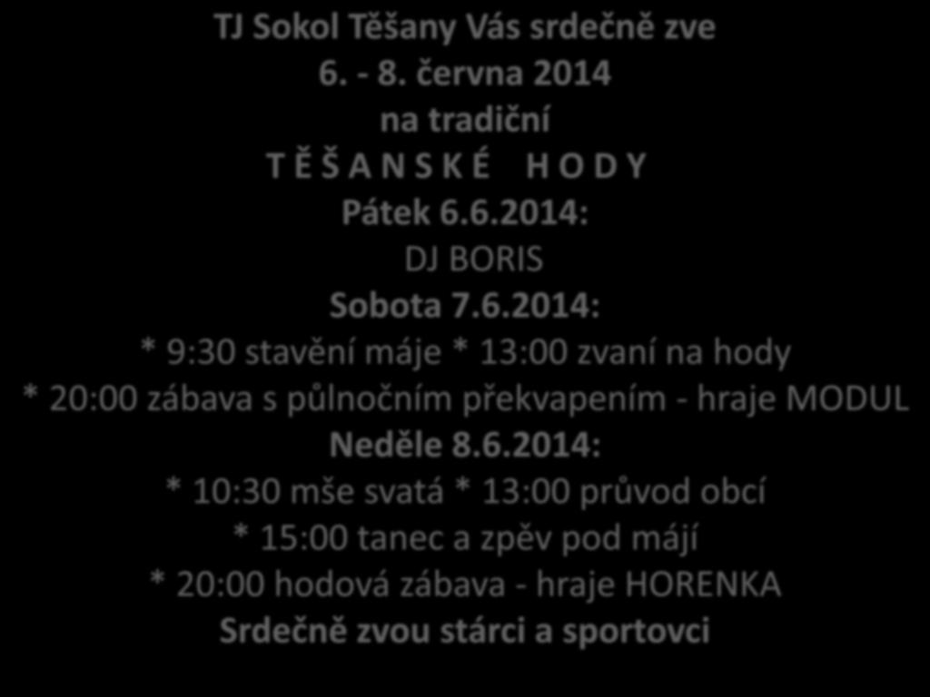 TJ Sokol Těšany Vás srdečně zve 6. - 8. června 2014 na tradiční T Ě Š A N S K É H O D Y Pátek 6.6.2014: DJ BORIS Sobota 7.6.2014: * 9:30 stavění máje * 13:00 zvaní na hody * 20:00 zábava s půlnočním překvapením - hraje MODUL Neděle 8.