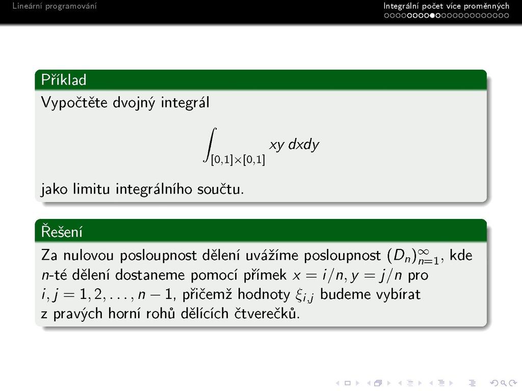 s Integrálni počet vice proměnných oooooooo«ooooooooooooo Příklad Vypočtěte dvojný integrál xy dxdy '[0,l]x[0,l] jako integrálního součtu.