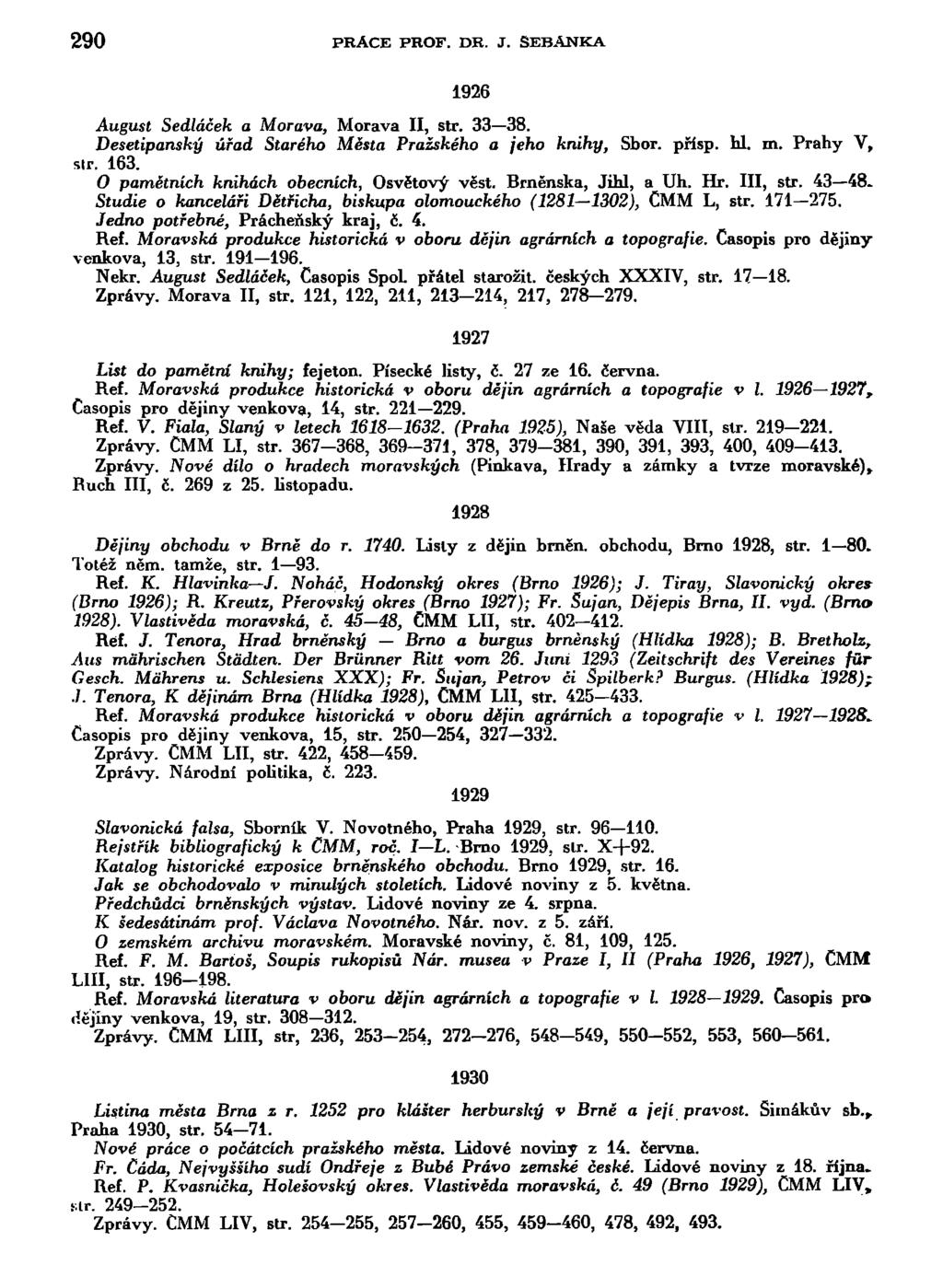 290 PRÁCE PROF. DR. J. SEBANKA 1926 August Sedláček a Morava, Morava II, str. 33 38. Desetipanský úřad Starého Města Pražského a jeho knihy, Sbor. přisp. hl. m. Prahy V, sir. 163.