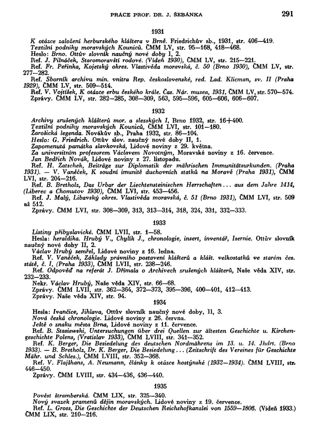 PRAČE PROF. DR. J. SEBANKA 291 1931 K otázce založení herburského kláštera v Brně. Friedrichův sb., 1931, str. 406 419. Textilní podniky moravských Kouniců. CMM LV, str. 95 168, 418 468. Heslo: Brno.