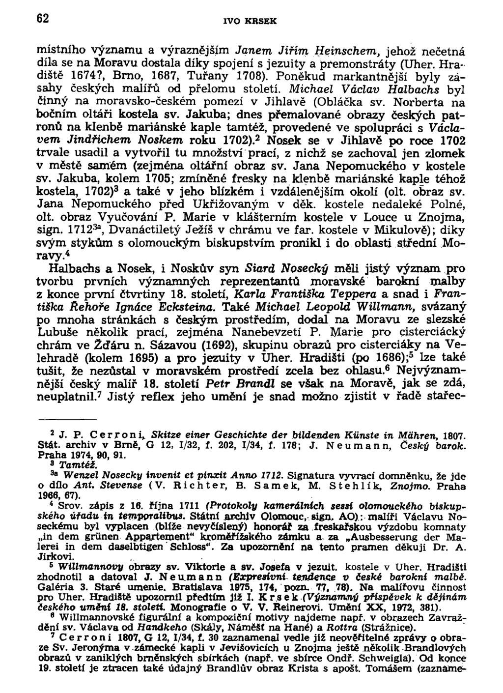 62 IVO KRSEK místního významu a výraznějším Janem Jiřím Heinschem, jehož nečetná díla se na Moravu dostala díky spojení s jezuity a premonstráty (Uher. Hradiště 1674?, Brno, 1687, Tuřany 1708).