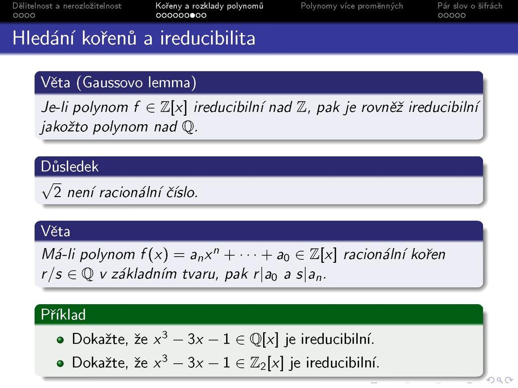 Hledání kořenů a ireducibilita Věta (Gaussovo lemma) Je-li polynom f G Z[x] ireducibilní nad Z, pak je rovněž ireducibilní jakožto polynom nad Q. Důsledek \/2 není racionální číslo.