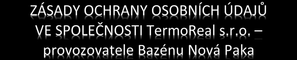 Těmito Zásadami ochrany osobních údajů (dále jen Zásady ) vám poskytujeme informace o tom, jak společnost TermoReal s.r.o. získává a zpracovává vaše osobní údaje, a to při provozování Bazénu Nová Paka pro veřejnost, dále při provozu internetových stránek a při realizaci ostatní naší činnosti, např.