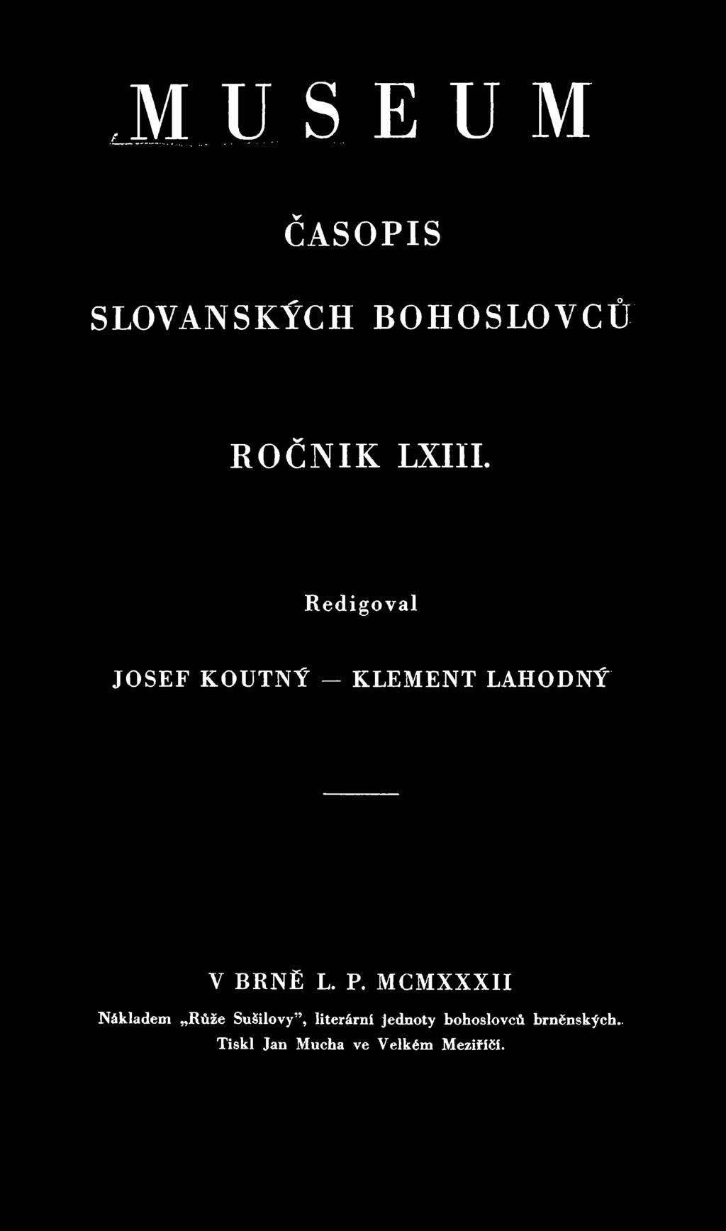 M U 5 E U M ČASOPIS SLOVANSKÝCH BOHOSLOVCÚ' ROČNIK LXIII. Redigoval JOSEF KOUTNÝ KLEMENT LAHODNÝ' V BRNĚ L. P.