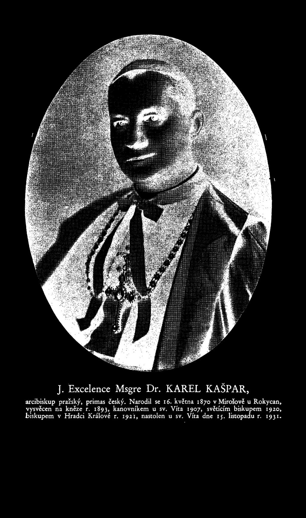 ]. Excelence Msgre Dr. KAREL KAŠPAR, arcibiskup pražský, primas český. Narodil se 16. května 1870 vmirošově u Rokycan, vysvěcen na kněze r.