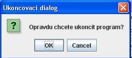 Obsluha dialogu (podrobně v následující přdnášce) public void actionperformed(actionevent e) { switch (JOptionPane.showConfirmDialog(this, "Opravdu chcete ukoncit program?