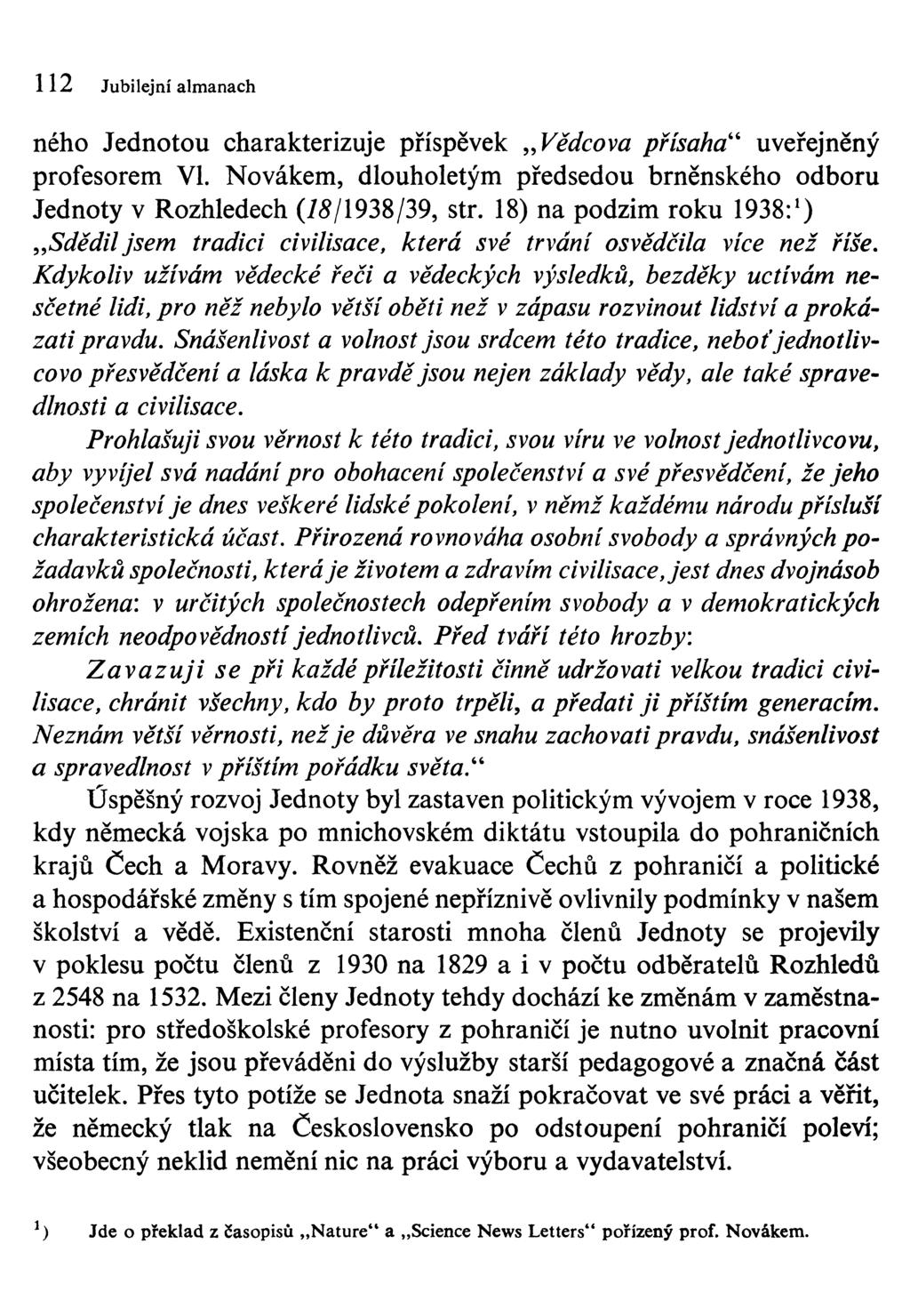 112 Jubilejní almanach ného Jednotou charakterizuje příspěvek Vědcova přísaha" uveřejněný profesorem VI. Novákem, dlouholetým předsedou brněnského odboru Jednoty v Rozhledech (75/1938/39, str.