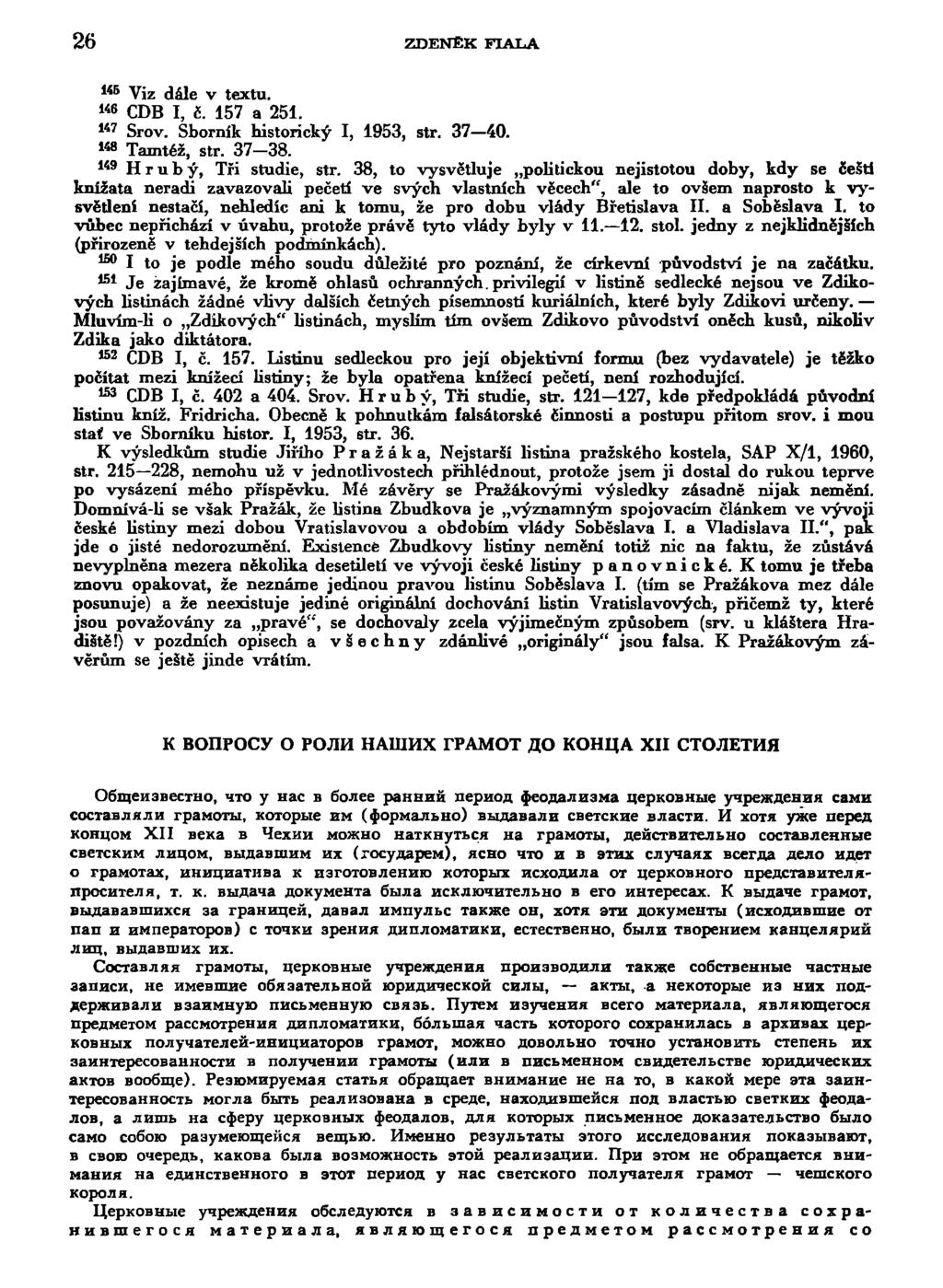 26 ZDENEK FIALA 1 4 6 Viz dále v textu. 1 4 6 CDB I č. 157 a 251. 1 4 7 Srov. Sborník historický I, 1953, str. 37-40. 1 4 8 Tamtéž, str. 37-38. 1 4 9 Hrubý, Tři studie, str.