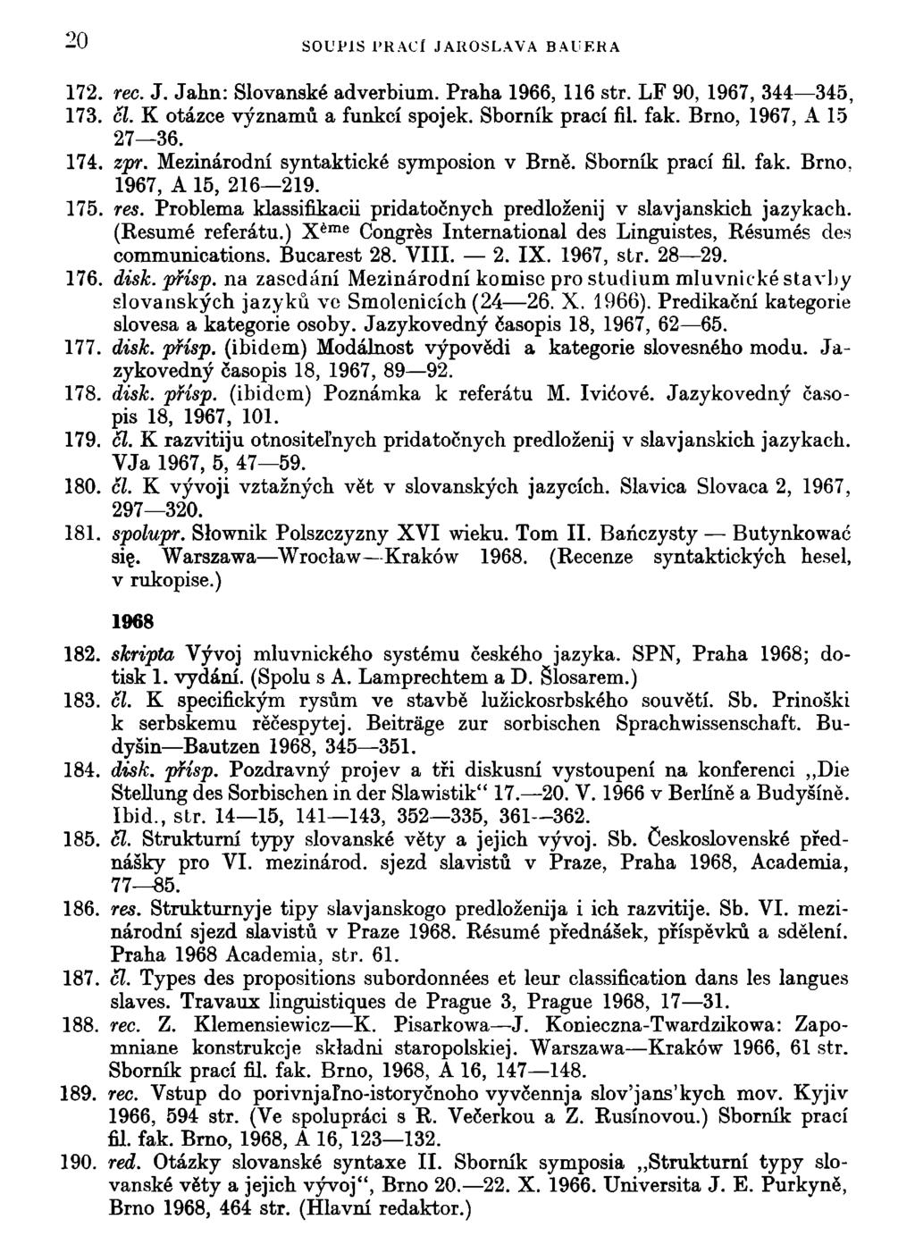 20 SOUťlS PRACÍ JAROSLAVA BAUERA 172. rec. J. Jahn: Slovanské adverbium. Praha 1966, 116 str. LF 90, 1967, 344 345, 173. čl. K otázce významů a funkcí spojek. Sborník prací fil. fak.