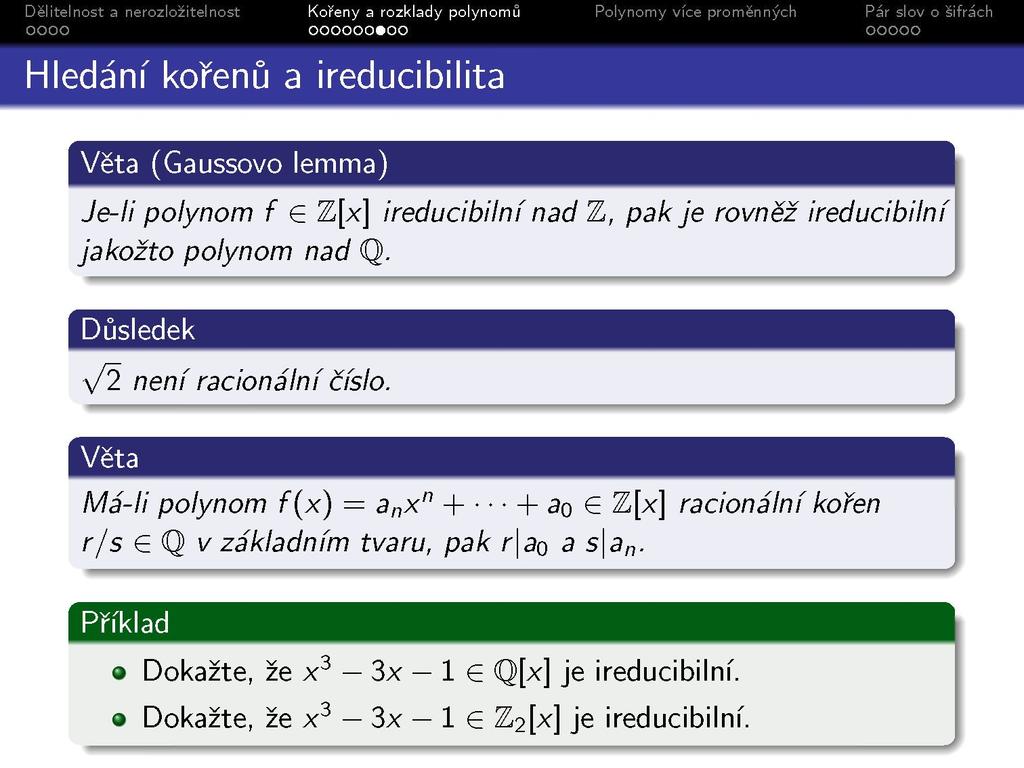 Hledání kořenů a ireducibilita Věta (Gaussovo lemma) Je-li polynom f G Z[x] ireducibilní nad Z, pak je rovněž ireducibilní jakožto polynom nad Q. Důsledek \/2 není racionální číslo.