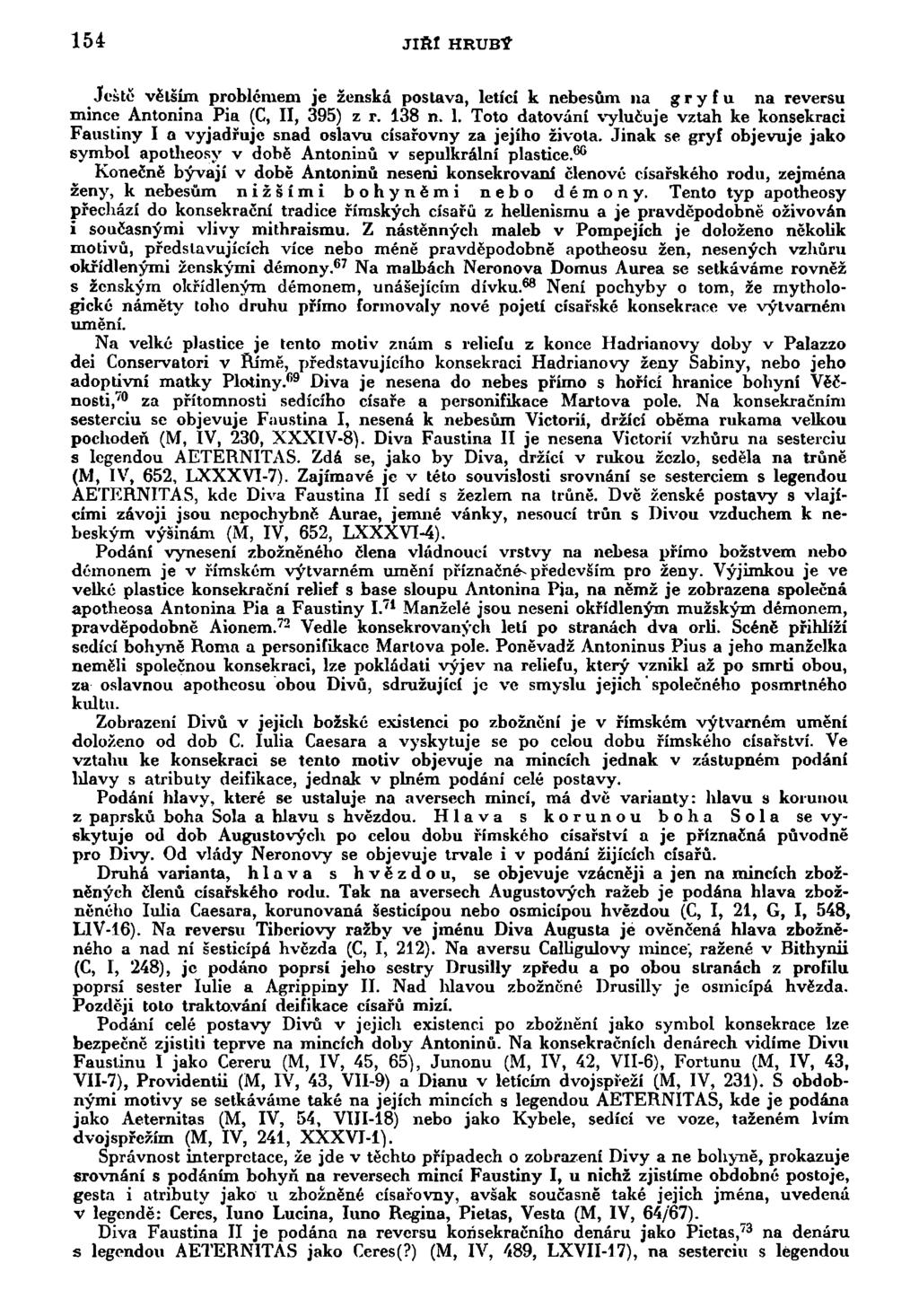154 JIRl HRUBÝ Ještě větším problémem je ženská postava, letící k nebesům na g r y f u na reversu mince Antonína Pia (C, II, 395) z r. 13