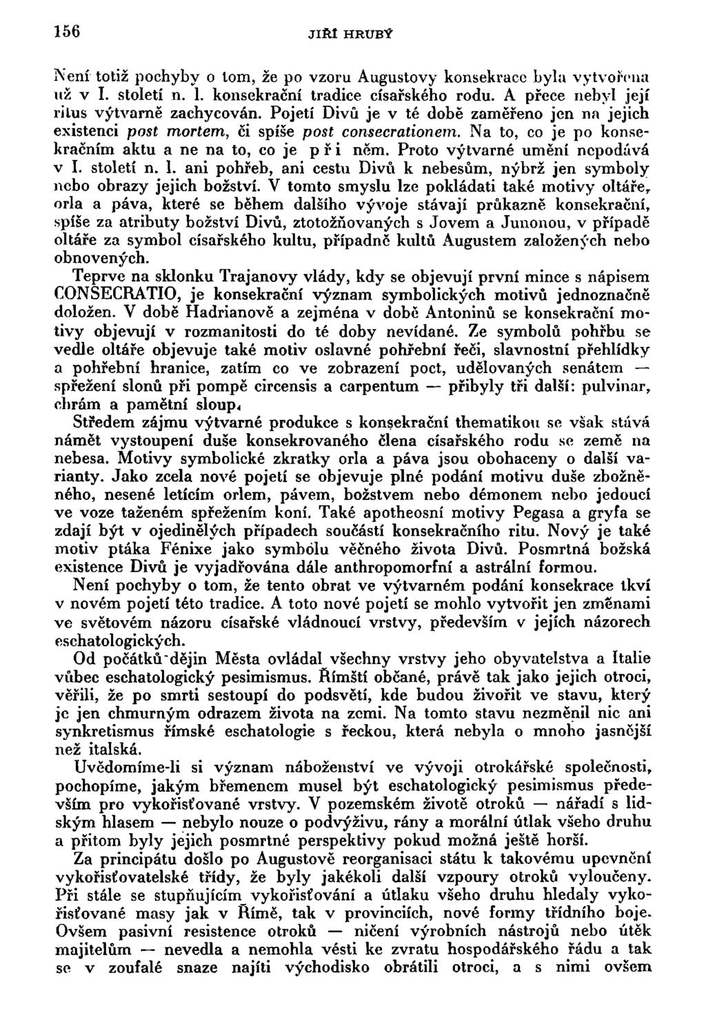 156 JIRI HRUBÝ Není totiž pochyby o tom, že po vzoru Augustovy konsekrace byla vytvořena už v I. století n. 1. konsekrační tradice císařského rodu. A přece nebyl její rilus výtvarně zachycován.