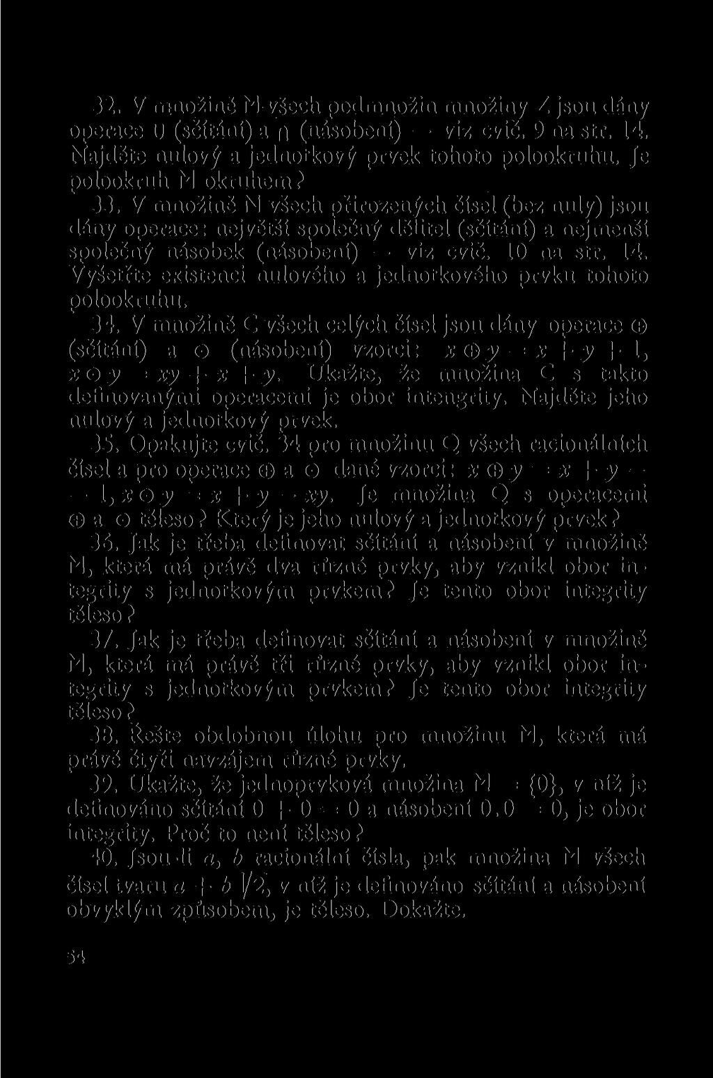 32. V množině M všech podmnožin množiny Z jsou dány operace u (sčítáni) a n (násobení) viz cvič. 9 na str. 14. Najděte nulový a jednotkový prvek tohoto polookruhu. Je polookruh M okruhem? 33.