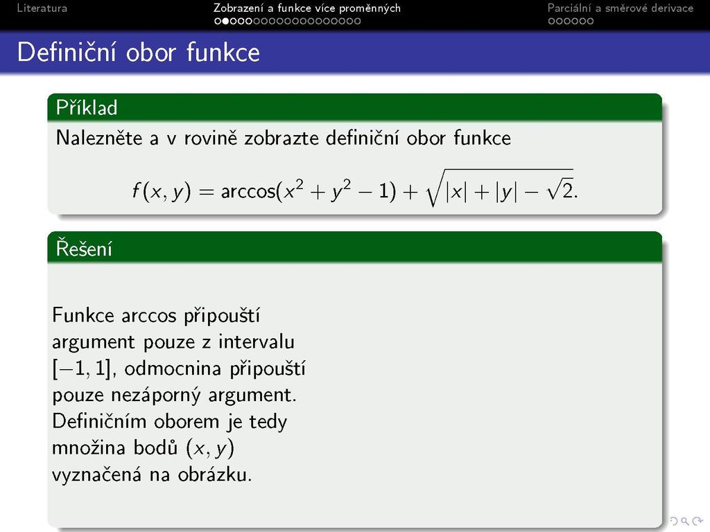 Definiční obor funkce Zobrazeni a funkce vice promennýcl o«ooooooooooooooooo Příklad Nalezněte a v rovině zobrazte definiční obor funkce ^ f(x, y) = arccos(x 2 + y 2-1) + y x +