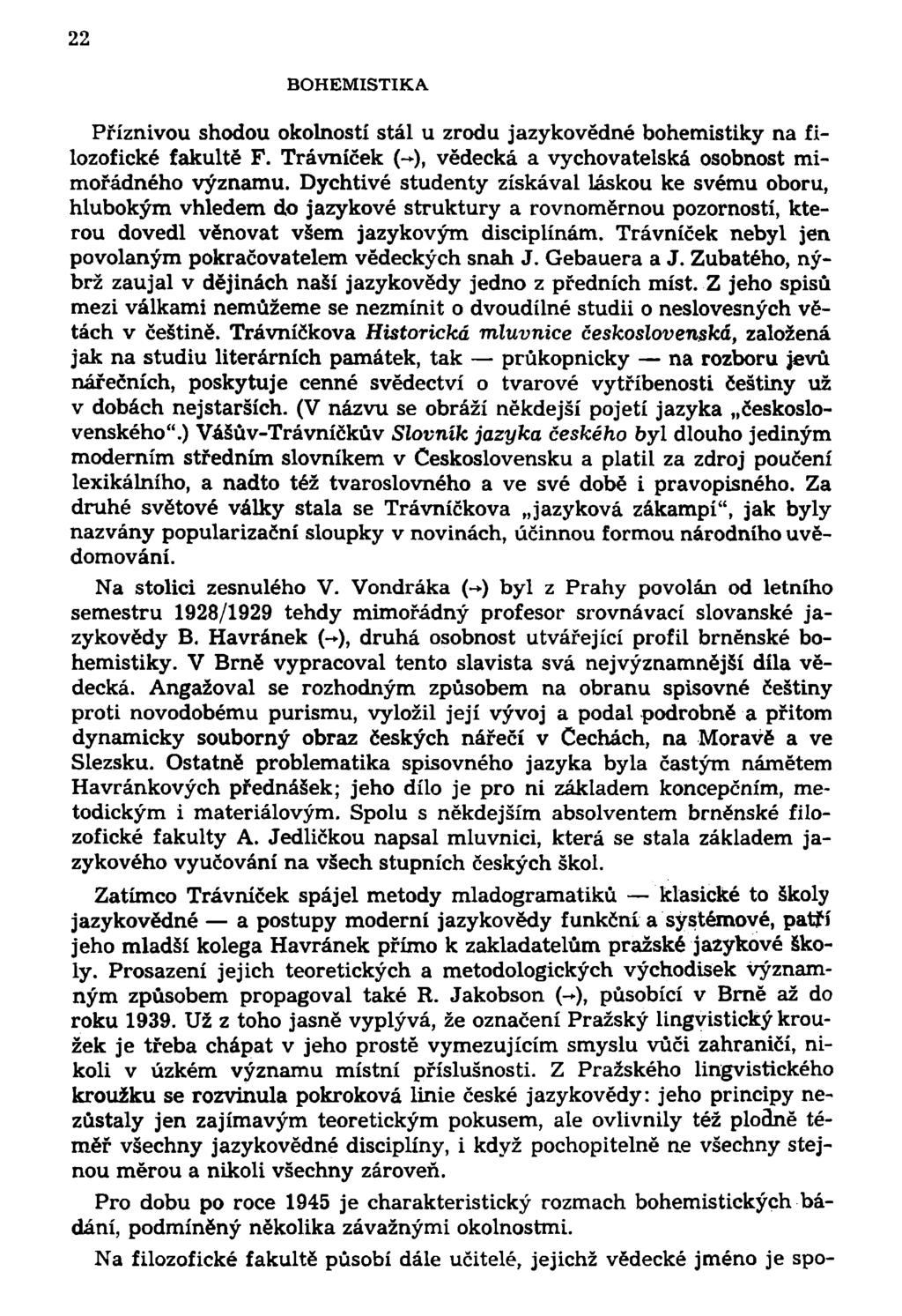 22 BOHEMISTIKA Příznivou shodou okolností stál u zrodu jazykovědné bohemistiky na filozofické fakultě F. Trávníček (-), vědecká a vychovatelská osobnost mimořádného významu.