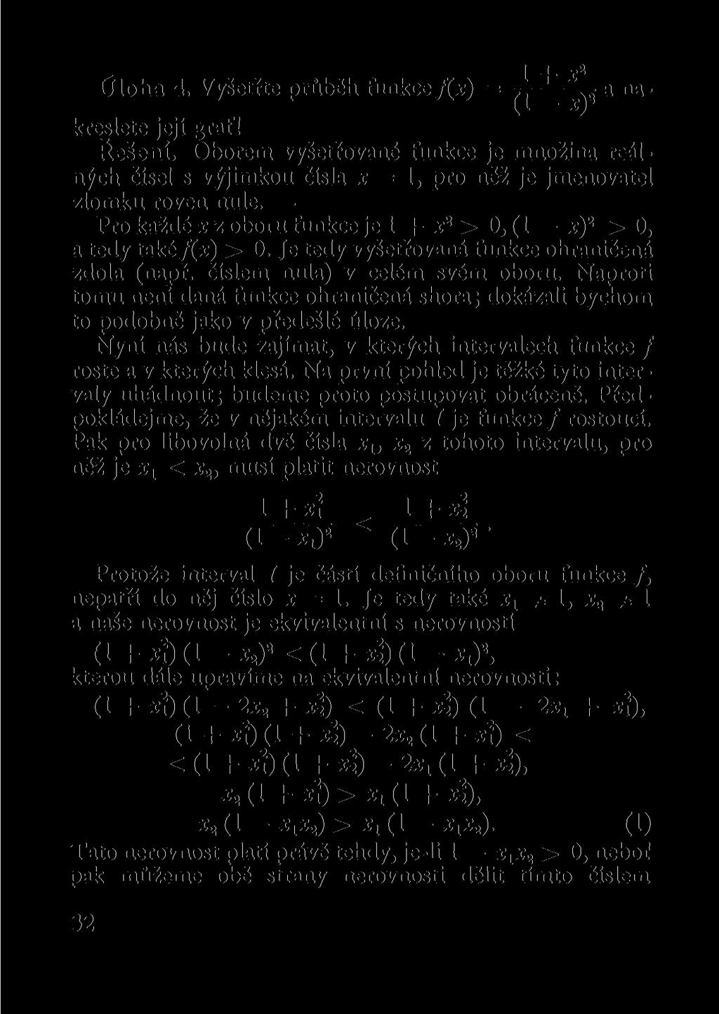 Úloha 4. Vyšetřte průběh funkce /(x) = ^ _ 1 4- x 2 a nakreslete její graf! Řešení. Oborem vyšetřované funkce je množina reálných čísel s výjimkou čísla x = 1, pro něž je jmenovatel zlomku roven nule.